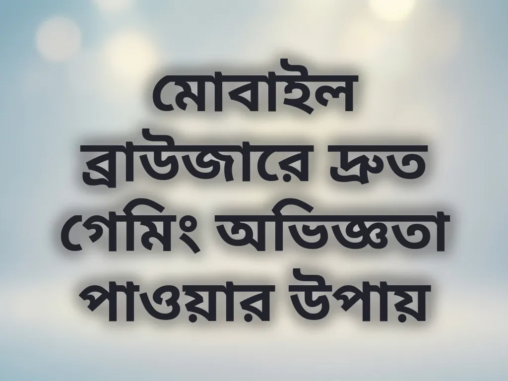 মোবাইল ব্রাউজারে দ্রুত গেমিং অভিজ্ঞতা পাওয়ার উপায়